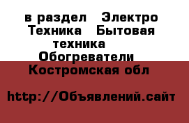  в раздел : Электро-Техника » Бытовая техника »  » Обогреватели . Костромская обл.